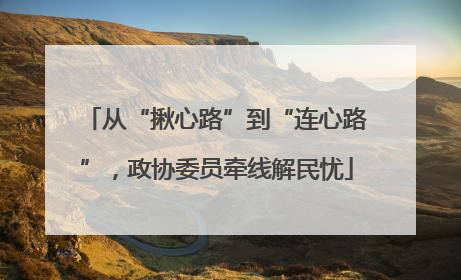 从“揪心路”到“连心路”，政协委员牵线解民忧