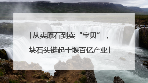 从卖原石到卖“宝贝”，一块石头链起十堰百亿产业