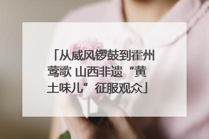 从威风锣鼓到霍州莺歌 山西非遗“黄土味儿”征服观众