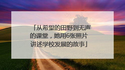 从希望的田野到无声的课堂，她用6张照片讲述学校发展的故事