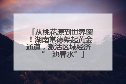 从桃花源到世界窗！湖南常德架起黄金通道，激活区域经济“一池春水”