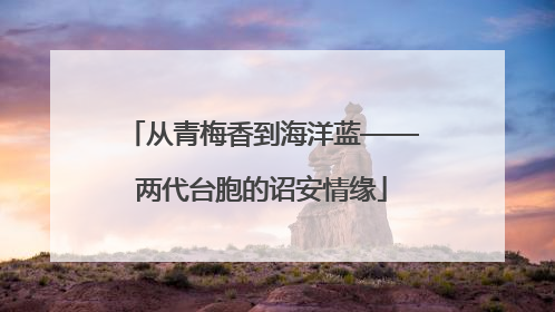 从青梅香到海洋蓝——两代台胞的诏安情缘