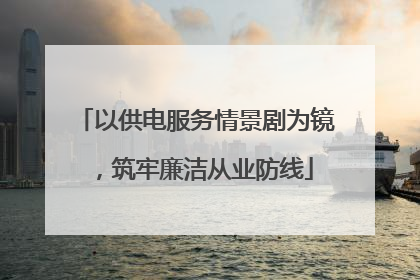 以供电服务情景剧为镜，筑牢廉洁从业防线