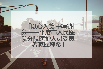 以心为笺 书写谢意——平度市人民医院分院医护人员受患者家属称赞