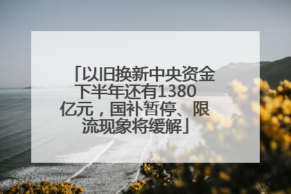 以旧换新中央资金下半年还有1380亿元，国补暂停、限流现象将缓解