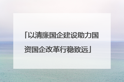 以清廉国企建设助力国资国企改革行稳致远