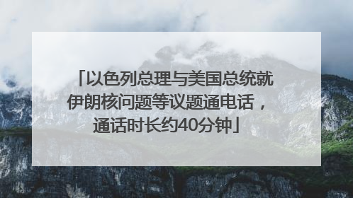 以色列总理与美国总统就伊朗核问题等议题通电话，通话时长约40分钟