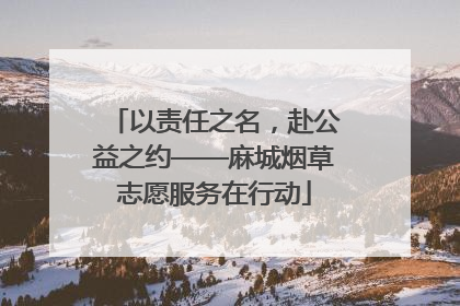 以责任之名，赴公益之约——麻城烟草志愿服务在行动