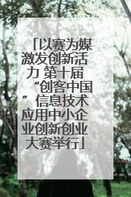 以赛为媒激发创新活力 第十届“创客中国”信息技术应用中小企业创新创业大赛举行