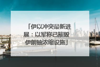 伊以冲突最新进展：以军称已摧毁伊朗铀浓缩设施