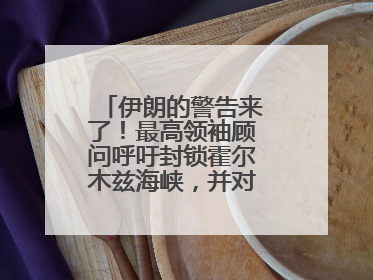 伊朗的警告来了！最高领袖顾问呼吁封锁霍尔木兹海峡，并对美海军舰艇“发动导弹袭击”