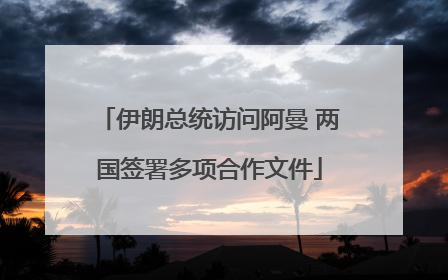 伊朗总统访问阿曼 两国签署多项合作文件