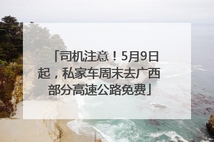 司机注意！5月9日起，私家车周末去广西部分高速公路免费