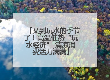 又到玩水的季节了！高温催热“玩水经济” 清凉消费活力满满