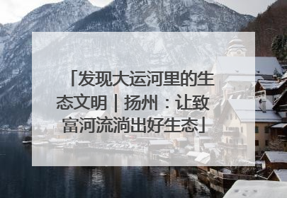 发现大运河里的生态文明｜扬州：让致富河流淌出好生态
