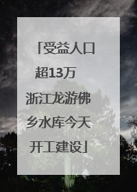 受益人口超13万 浙江龙游佛乡水库今天开工建设