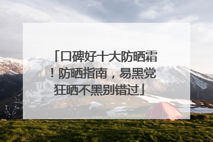 口碑好十大防晒霜！防晒指南，易黑党狂晒不黑别错过
