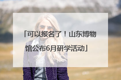 可以报名了！山东博物馆公布6月研学活动