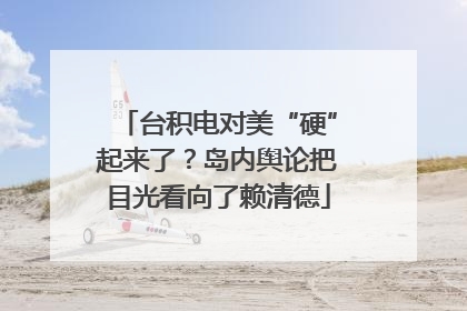 台积电对美“硬”起来了？岛内舆论把目光看向了赖清德