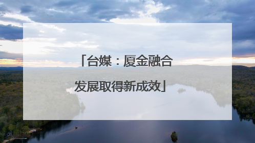 台媒：厦金融合发展取得新成效