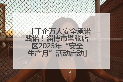 千企万人安全承诺践诺！淄博市暨张店区2025年“安全生产月”活动启动