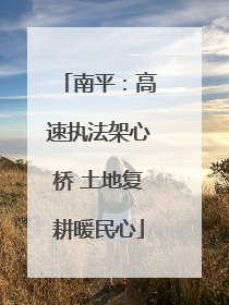 南平：高速执法架心桥 土地复耕暖民心