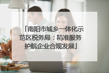 南阳市城乡一体化示范区税务局：精准服务护航企业合规发展