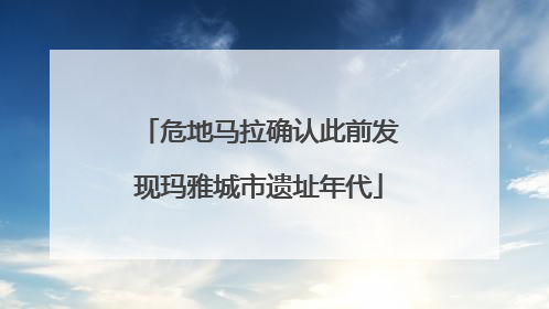 危地马拉确认此前发现玛雅城市遗址年代