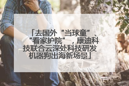 去国外“当球童”、“看家护院”，康迪科技联合云深处科技研发机器狗出海新场景