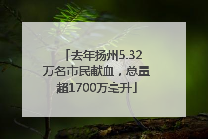 去年扬州5.32万名市民献血，总量超1700万毫升