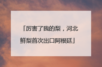 厉害了我的梨，河北鲜梨首次出口阿根廷