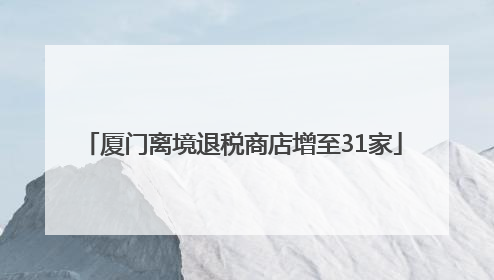 厦门离境退税商店增至31家