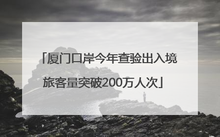 厦门口岸今年查验出入境旅客量突破200万人次
