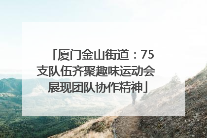 厦门金山街道：75支队伍齐聚趣味运动会 展现团队协作精神