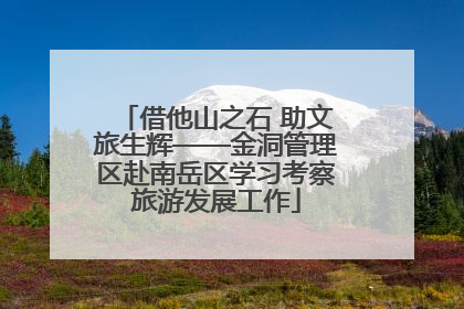 借他山之石 助文旅生辉——金洞管理区赴南岳区学习考察旅游发展工作