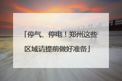 停气、停电!郑州这些区域请提前做好准备