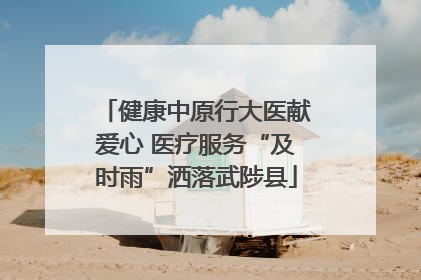健康中原行大医献爱心 医疗服务“及时雨”洒落武陟县