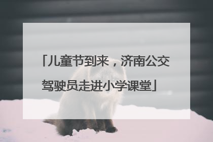 儿童节到来，济南公交驾驶员走进小学课堂