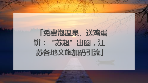 免费泡温泉、送鸡蛋饼：“苏超”出圈，江苏各地文旅加码引流