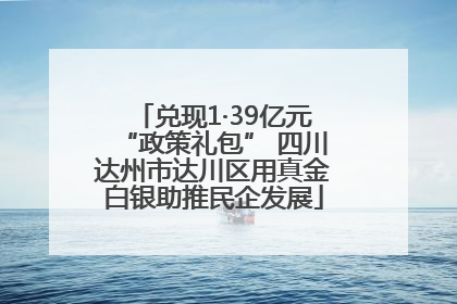 兑现1·39亿元“政策礼包” 四川达州市达川区用真金白银助推民企发展