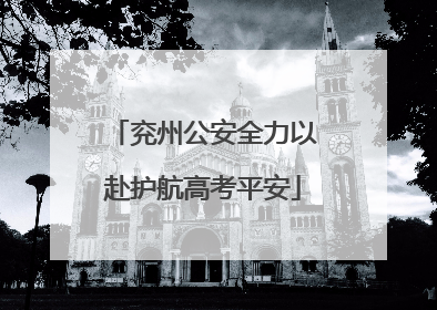 兖州公安全力以赴护航高考平安
