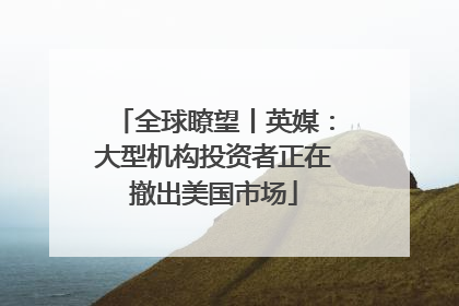 全球瞭望丨英媒：大型机构投资者正在撤出美国市场