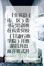全省县（市、区）委书记培训班在省委党校（甘肃行政学院）开班 胡昌升出席开班式并讲话