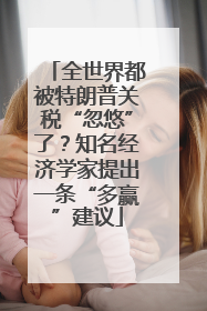 全世界都被特朗普关税“忽悠”了？知名经济学家提出一条“多赢”建议
