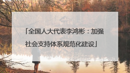 全国人大代表李鸿彬：加强社会支持体系规范化建设