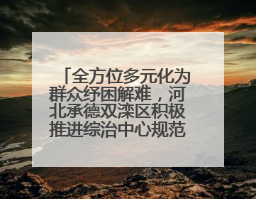 全方位多元化为群众纾困解难，河北承德双滦区积极推进综治中心规范化建设