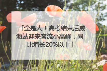 全是人！高考结束后威海站迎来客流小高峰，同比增长20%以上