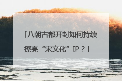 八朝古都开封如何持续擦亮“宋文化”IP？