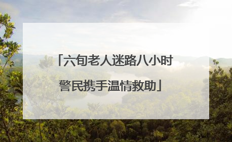 六旬老人迷路八小时 警民携手温情救助