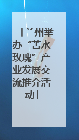 兰州举办“苦水玫瑰”产业发展交流推介活动